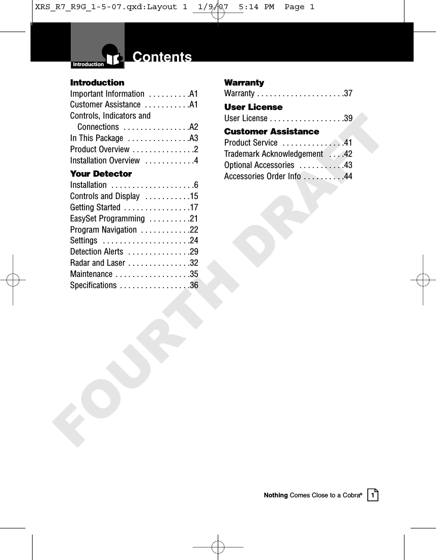 ContentsIntroductionNothing Comes Close to a Cobra®1IntroductionImportant Information  . . . . . . . . . .A1Customer Assistance  . . . . . . . . . . .A1Controls, Indicators and  Connections  . . . . . . . . . . . . . . . .A2In This Package  . . . . . . . . . . . . . . .A3Product Overview . . . . . . . . . . . . . . .2Installation Overview  . . . . . . . . . . . .4Your DetectorInstallation  . . . . . . . . . . . . . . . . . . . .6Controls and Display  . . . . . . . . . . .15Getting Started  . . . . . . . . . . . . . . . .17EasySet Programming  . . . . . . . . . .21Program Navigation  . . . . . . . . . . . .22Settings  . . . . . . . . . . . . . . . . . . . . .24Detection Alerts  . . . . . . . . . . . . . . .29Radar and Laser  . . . . . . . . . . . . . . .32Maintenance  . . . . . . . . . . . . . . . . . .35Specifications  . . . . . . . . . . . . . . . . .36WarrantyWarranty . . . . . . . . . . . . . . . . . . . . .37User LicenseUser License . . . . . . . . . . . . . . . . . .39Customer AssistanceProduct Service  . . . . . . . . . . . . . . .41Trademark Acknowledgement  . . . .42Optional Accessories  . . . . . . . . . . .43Accessories Order Info . . . . . . . . . .44XRS_R7_R9G_1-5-07.qxd:Layout 1  1/9/07  5:14 PM  Page 1FOURTH DRAFT
