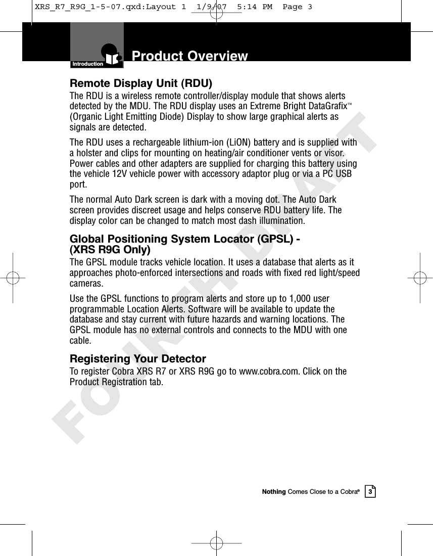 Product OverviewIntroductionNothing Comes Close to a Cobra®3Remote Display Unit (RDU)The RDU is a wireless remote controller/display module that shows alertsdetected by the MDU. The RDU display uses an Extreme Bright DataGrafix™(Organic Light Emitting Diode) Display to show large graphical alerts assignals are detected.The RDU uses a rechargeable lithium-ion (LiON) battery and is supplied witha holster and clips for mounting on heating/air conditioner vents or visor.Power cables and other adapters are supplied for charging this battery usingthe vehicle 12V vehicle power with accessory adaptor plug or via a PC USBport.The normal Auto Dark screen is dark with a moving dot. The Auto Darkscreen provides discreet usage and helps conserve RDU battery life. Thedisplay color can be changed to match most dash illumination.Global Positioning System Locator (GPSL) - (XRS R9G Only)The GPSL module tracks vehicle location. It uses a database that alerts as itapproaches photo-enforced intersections and roads with fixed red light/speedcameras.Use the GPSL functions to program alerts and store up to 1,000 userprogrammable Location Alerts. Software will be available to update thedatabase and stay current with future hazards and warning locations. TheGPSL module has no external controls and connects to the MDU with onecable.Registering Your DetectorTo register Cobra XRS R7 or XRS R9G go to www.cobra.com. Click on theProduct Registration tab.XRS_R7_R9G_1-5-07.qxd:Layout 1  1/9/07  5:14 PM  Page 3FOURTH DRAFT