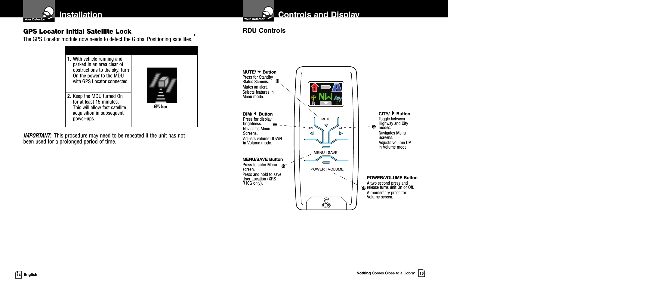 Nothing Comes Close to a Cobra®1514 EnglishInstallationGPS Locator Initial Satellite Lock •The GPS Locator module now needs to detect the Global Positioning satellites.IMPORTANT: This procedure may need to be repeated if the unit has notbeen used for a prolonged period of time.1. With vehicle running andparked in an area clear ofobstructions to the sky, turnOn the power to the MDUwith GPS Locator connected.2. Keep the MDU turned Onfor at least 15 minutes.This will allow fast satelliteacquisition in subsequentpower-ups.Controls and DisplayDIM/ButtonPress for displaybrightness.Navigates MenuScreens.Adjusts volume DOWNin Volume mode.MUTE/ButtonPress for StandbyStatus Screens.Mutes an alert.Selects features inMenu mode.CITY/ButtonToggle betweenHighway and Citymodes.Navigates MenuScreens.Adjusts volume UPin Volume mode.MENU/SAVE ButtonPress to enter Menuscreen.Press and hold to saveUser Location (XRSR10G only).POWER/VOLUME ButtonA two second press andrelease turns unit On or Off.A momentary press forVolume screen.RDU ControlsYour DetectorGPS IconYour Detector