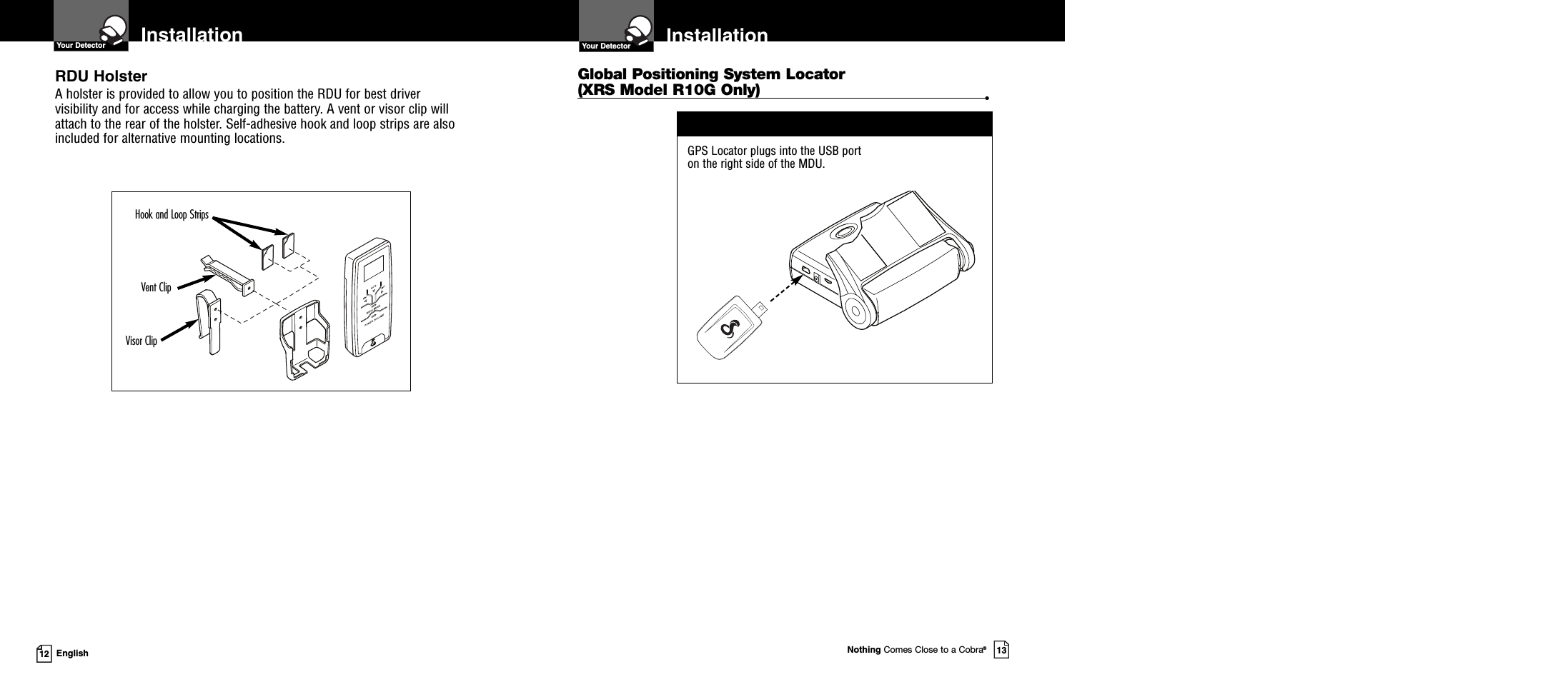 Nothing Comes Close to a Cobra®13GPS Locator plugs into the USB porton the right side of the MDU.12 EnglishInstallationYour Detector InstallationYour DetectorRDU HolsterA holster is provided to allow you to position the RDU for best drivervisibility and for access while charging the battery. A vent or visor clip willattach to the rear of the holster. Self-adhesive hook and loop strips are alsoincluded for alternative mounting locations.Visor ClipVent ClipHook and Loop StripsGlobal Positioning System Locator(XRS Model R10G Only) •