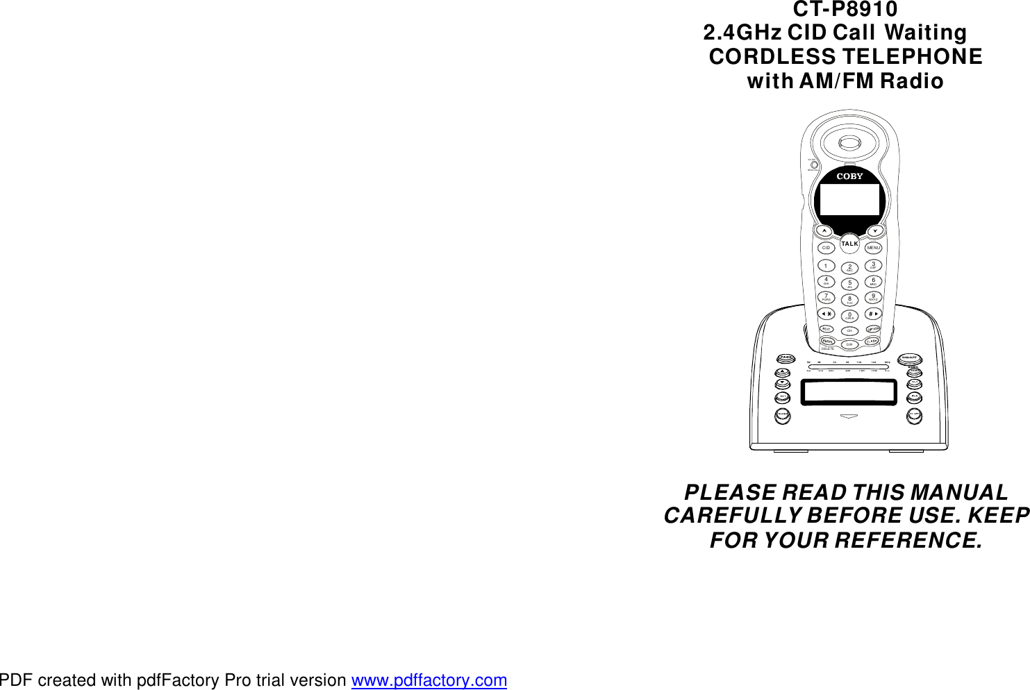 CT-P89102.4GHzCIDCall WaitingCORDLESSTELEPHONEwithAM/FMRadioPLEASEREADTHISMANUALCAREFULLYBEFOREUSE.KEEPFORYOURREFERECE.NCID TALKDIRCH.NEWCALL2ABC13DEF6MNO4GHI8TUV9WXYZ7PQRS0OPER #5JKLMENUDELETEINUSEPDF created with pdfFactory Pro trial version www.pdffactory.com