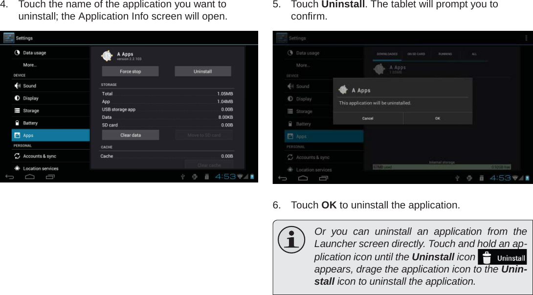 Managing Applications  Page 29English4.  Touch the name of the application you want to uninstall; the Application Info screen will open. 5. Touch Uninstall. The tablet will prompt you to conﬁ rm.6. Touch OK to uninstall the application.  Or you can uninstall an application from the Launcher screen directly. Touch and hold an ap-plication icon until the Uninstall icon   appears, drage the application icon to the Unin-stall icon to uninstall the application.