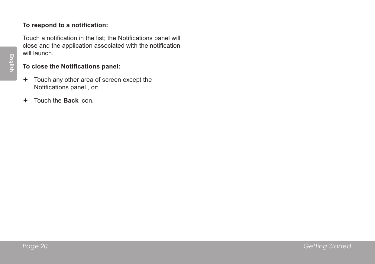 Page 20  Getting StartedEnglishTo respond to a notication:Touch a notication in the list; the Notications panel will close and the application associated with the notication will launch.To close the Notications panel: Touch any other area of screen except the Notications panel , or; Touch the Back icon.