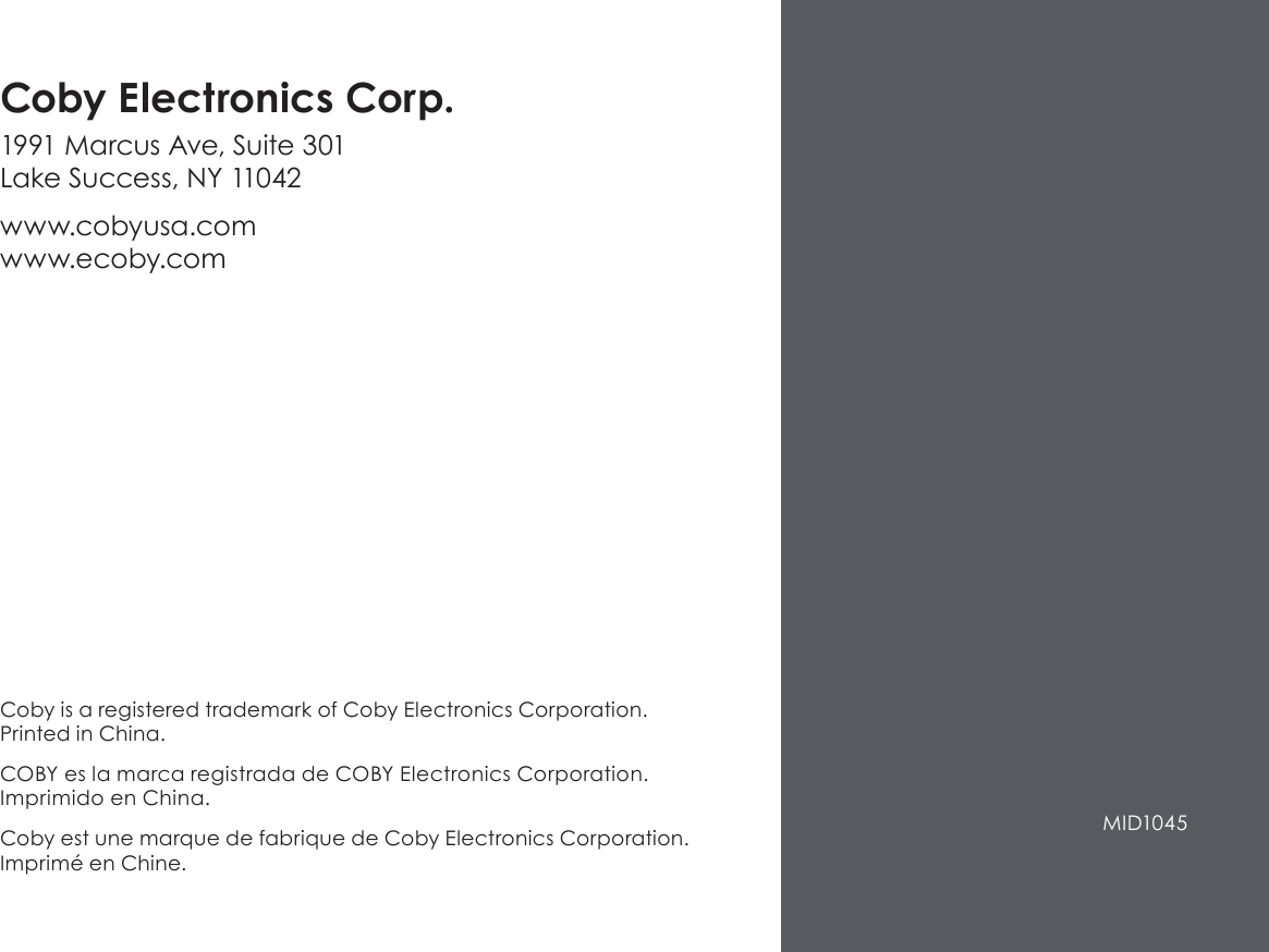 Coby is a registered trademark of Coby Electronics Corporation. Printed in China.COBY es la marca registrada de COBY Electronics Corporation. Imprimido en China.Coby est une marque de fabrique de Coby Electronics Corporation. Imprimé en Chine.Coby Electronics Corp.1991 Marcus Ave, Suite 301 Lake Success, NY 11042www.cobyusa.com www.ecoby.com MID1045 