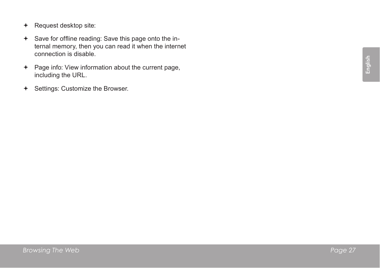 Browsing The Web  Page 27English Request desktop site:  Save for ofine reading: Save this page onto the in-ternal memory, then you can read it when the internet connection is disable. Page info: View information about the current page, including the URL. Settings: Customize the Browser.