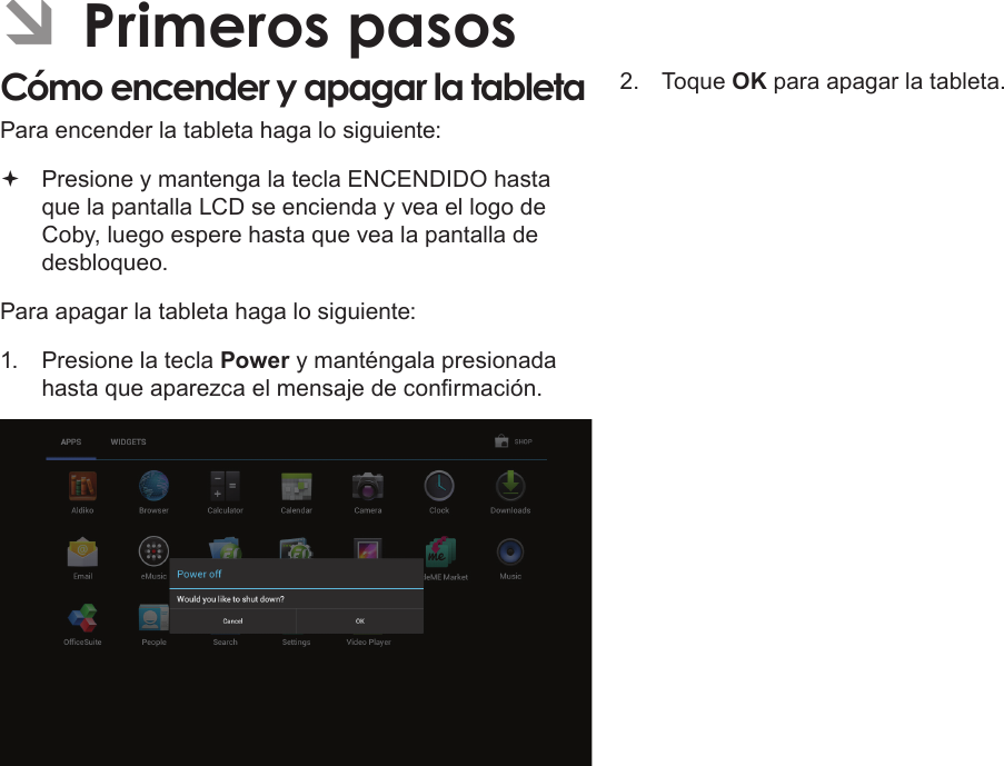 EspañolPage 52  Primeros Pasos ÂPrimeros pasosCómo encender y apagar la tableta  Para encender la tableta haga lo siguiente: Presione y mantenga la tecla ENCENDIDO hasta que la pantalla LCD se encienda y vea el logo de Coby, luego espere hasta que vea la pantalla de desbloqueo.Para apagar la tableta haga lo siguiente:1.  Presione la tecla Power y manténgala presionada hasta que aparezca el mensaje de conrmación.2.  Toque OK para apagar la tableta.