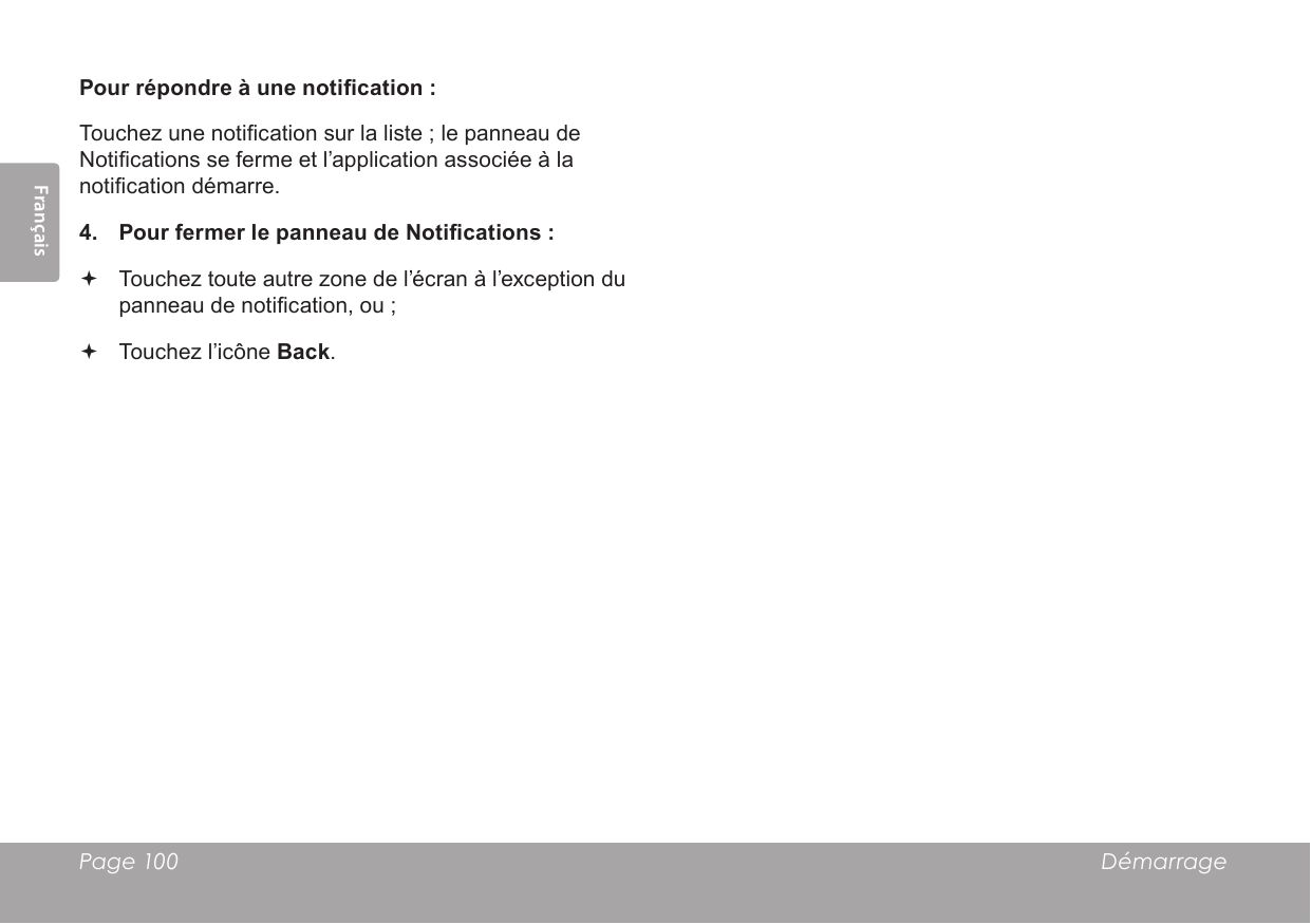 Français Page 100 DémarragePour répondre à une notication :Touchez une notication sur la liste ; le panneau de Notications se ferme et l’application associée à la notication démarre.4.  Pour fermer le panneau de Notications : Touchez toute autre zone de l’écran à l’exception du panneau de notication, ou ; Touchez l’icône Back.