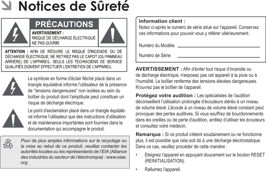 FrançaisCongurationDesOptionsDuSystème  Pa g e 117 ÂNotices de SûretéLe symbole en forme d’éclair éché placé dans un triangle équilatéral informe l’utilisateur de la présence de “tensions dangereuses” non isolées au sein du boîtier du produit dont l’amplitude peut constituer un risque de décharge électrique.Le point d’exclamation placé dans un triangle équilaté-ral informe l’utilisateur que des instructions d’utilisation et de maintenance importantes sont fournies dans la documentation qui accompagne le produit.  Pour de plus amples informations sur le recyclage ou la mise au rebut de ce produit, veuillez contacter les autorités locales ou les représentants de l’EIA (Alliance des industries du secteur de l’électronique) : www.eiae.org.Information client :Notez ci-après le numéro de série situé sur l’appareil. Conservez ces informations pour pouvoir vous y référer ultérieurement.Numéro du ModèleNuméro de SérieAVERTISSEMENT : An d’éviter tout risque d’incendie ou de décharge électrique, n’exposez pas cet appareil à la pluie ou à l’humidité. Le boîtier renferme des tensions élevées dangereuses. N’ouvrez pas le boîtier de l’appareil.Protégez votre audition : Les spécialistes de l’audition déconseillent l’utilisation prolongée d’écouteurs stéréo à un niveau de volume élevé. L’écoute à un niveau de volume élevé constant peut provoquer des pertes auditives. Si vous souffrez de bourdonnements dans les oreilles ou de perte d’audition, arrêtez d’utiliser les écouteurs et consultez votre médecin.Remarque : Si ce produit s’éteint soudainement ou ne fonctionne plus, il est possible que cela soit dû à une décharge électrostatique.  Dans ce cas, veuillez procéder de cette manière :•  Eteignez l’appareil en appuyant doucement sur le bouton RESET (REINITIALISATION).•  Rallumez l’appareil.