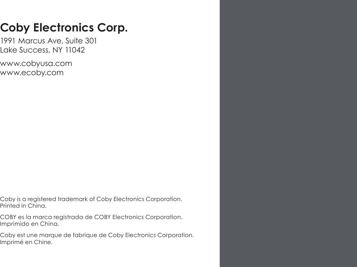 Coby is a registered trademark of Coby Electronics Corporation. Printed in China.COBY es la marca registrada de COBY Electronics Corporation. Imprimido en China.Coby est une marque de fabrique de Coby Electronics Corporation. Imprimé en Chine.Coby Electronics Corp.1991 Marcus Ave, Suite 301 Lake Success, NY 11042www.cobyusa.com www.ecoby.com