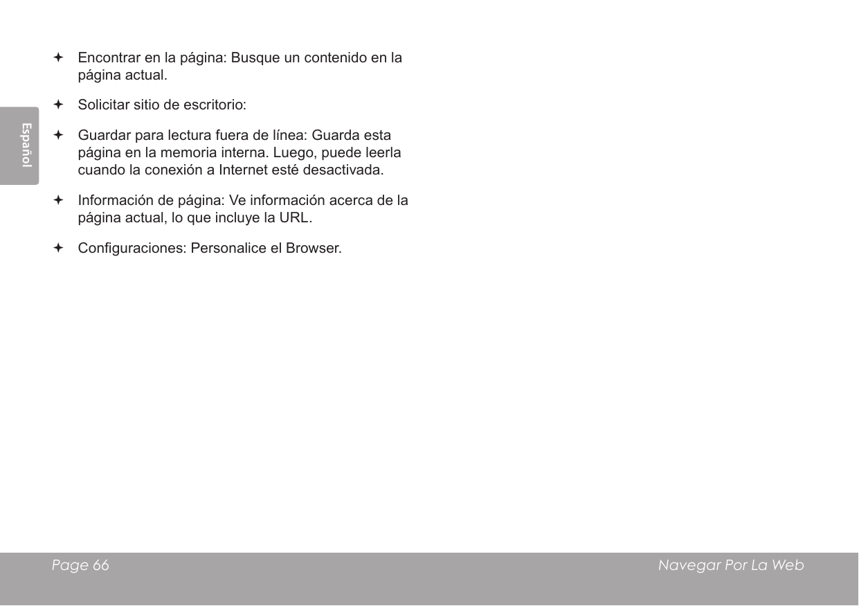 EspañolPage 66  Navegar Por La Web Encontrar en la página: Busque un contenido en la página actual. Solicitar sitio de escritorio:  Guardar para lectura fuera de línea: Guarda esta página en la memoria interna. Luego, puede leerla cuando la conexión a Internet esté desactivada. Información de página: Ve información acerca de la página actual, lo que incluye la URL. Conguraciones: Personalice el Browser.