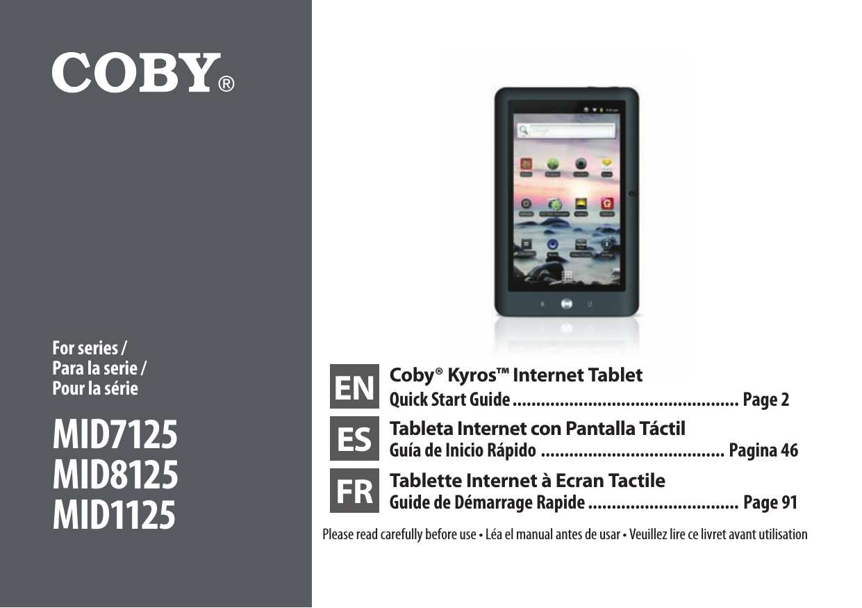 EN Coby® Kyros™ Internet TabletQuick Start Guide ................................................ Page 2ES Tableta Internet con Pantalla TáctilGuía de Inicio Rápido ....................................... Pagina 46FR Tablette Internet à Ecran Tactile Guide de Démarrage Rapide ................................ Page 91Please read carefully before use • Léa el manual antes de usar • Veuillez lire ce livret avant utilisationFor series / Para la serie /  Pour la sérieMID7125MID8125MID1125