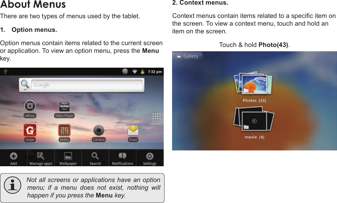 Page 21  Getting StartedEnglishThere are two types of menus used by the tablet.1. Option menus. Option menus contain items related to the current screen or application. To view an option menu, press the Menu key. Notallscreensorapplicationshaveanoptionmenu;ifamenudoesnotexist,nothing willhappenifyoupresstheMenukey.2. Context menus.Context menus contain items related to a specic item on the screen. To view a context menu, touch and hold an item on the screen.Touch &amp; hold Photo(43).