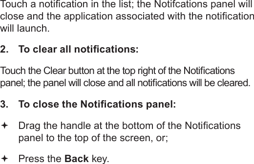 Page 23  Getting StartedEnglishTouch a notication in the list; the Notifcations panel will close and the application associated with the notication will launch.2.  To clear all notications:Touch the Clear button at the top right of the Notications panel; the panel will close and all notications will be cleared.3.  To close the Notications panel: Drag the handle at the bottom of the Notications panel to the top of the screen, or; Press the Back key.