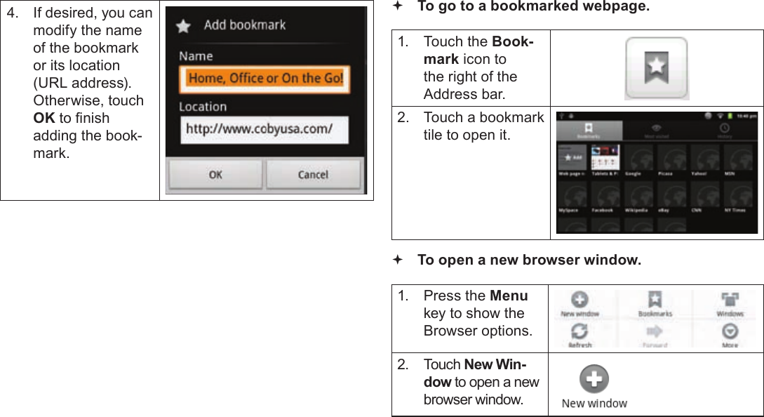 Page 29  Browsing The WebEnglish4.  If desired, you can modify the name of the bookmark or its location (URL address). Otherwise, touch OK to nish adding the book-mark. To go to a bookmarked webpage. 1.  Touch the Book-mark icon to the right of the Address bar.2.  Touch a bookmark tile to open it. To open a new browser window.1.  Press the Menu key to show the Browser options.2. Touch New Win-dow to open a new browser window.