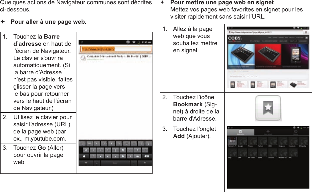 FrançaisPage 109  Naviguer Sur Le WebQuelques actions de Navigateur communes sont décrites ci-dessous.  Pour aller à une page web.1.  Touchez la Barre d’adresse en haut de l’écran de Navigateur. Le clavier s’ouvrira automatiquement. (Si la barre d’Adresse n’est pas visible, faites glisser la page vers le bas pour retourner vers le haut de l’écran de Navigateur.)2.  Utilisez le clavier pour saisir l’adresse (URL) de la page web (par ex., m.youtube.com.3. Touchez Go (Aller) pour ouvrir la page web Pour mettre une page web en signet  Mettez vos pages web favorites en signet pour les visiter rapidement sans saisir l’URL.1.  Allez à la page web que vous souhaitez mettre en signet.2.  Touchez l’icône Bookmark (Sig-net) à droite de la barre d’Adresse.3.  Touchez l’onglet  Add (Ajouter).