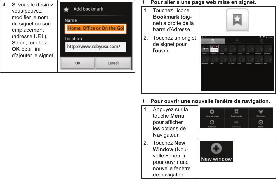 Français Page 110  Naviguer Sur Le Web4.  Si vous le désirez, vous pouvez modier le nom du signet ou son emplacement (adresse URL). Sinon, touchez OK pour nir d’ajouter le signet. Pour aller à une page web mise en signet. 1.  Touchez l’icône Bookmark (Sig-net) à droite de la barre d’Adresse.2.  Touchez un onglet de signet pour l’ouvrir. Pour ouvrir une nouvelle fenêtre de navigation.1.  Appuyez sur la touche Menu pour afcher les options de Navigateur.2. Touchez New Window (Nou-velle Fenêtre) pour ouvrir une nouvelle fenêtre de navigation.