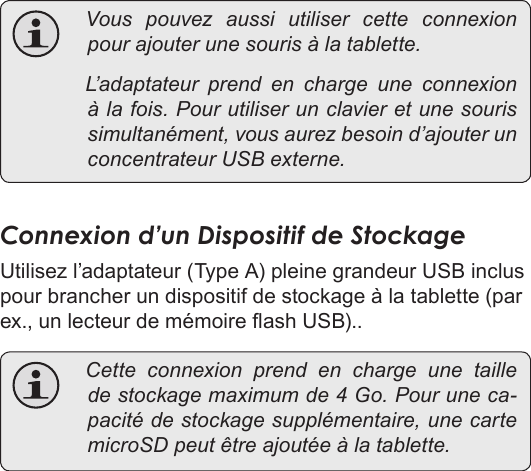 FrançaisPage 119  Branchements Optionnels Vouspouvezaussiutilisercetteconnexionpourajouterunesourisàlatablette. L’adaptateurprendencharge une connexionàlafois.Pourutiliserunclavieretunesourissimultanément,vousaurezbesoind’ajouterunconcentrateurUSBexterne.Connexion d’un Dispositif de StockageUtilisez l’adaptateur (Type A) pleine grandeur USB inclus pour brancher un dispositif de stockage à la tablette (par ex., un lecteur de mémoire ash USB).. Cetteconnexionprendencharge une tailledestockagemaximumde4Go.Pouruneca-pacitédestockagesupplémentaire,unecartemicroSDpeutêtreajoutéeàlatablette.