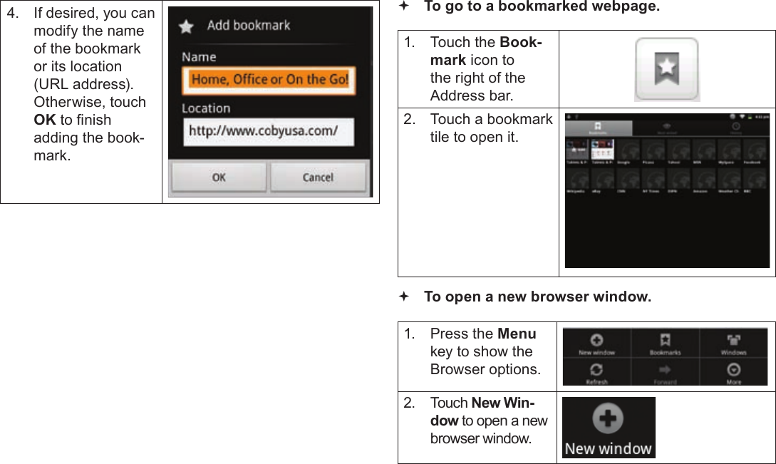 Page 26  Browsing The WebEnglish4.  If desired, you can modify the name of the bookmark or its location (URL address). Otherwise, touch OK to nish adding the book-mark. To go to a bookmarked webpage. 1.  Touch the Book-mark icon to the right of the Address bar.2.  Touch a bookmark tile to open it. To open a new browser window.1.  Press the Menu key to show the Browser options.2. Touch New Win-dow to open a new browser window.