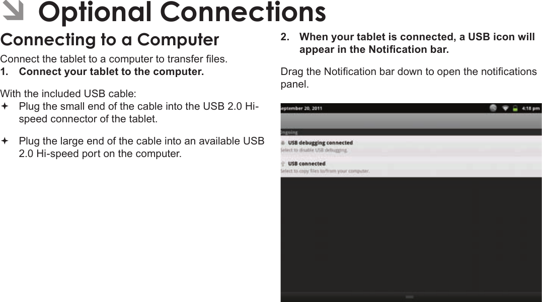 Page 31  Optional ConnectionsEnglishÂConnect the tablet to a computer to transfer les.1.  Connect your tablet to the computer.With the included USB cable: Plug the small end of the cable into the USB 2.0 Hi- speed connector of the tablet. Plug the large end of the cable into an available USB  2.0 Hi-speed port on the computer.2.  When your tablet is connected, a USB icon will appear in the Notication bar.Drag the Notication bar down to open the notications panel.