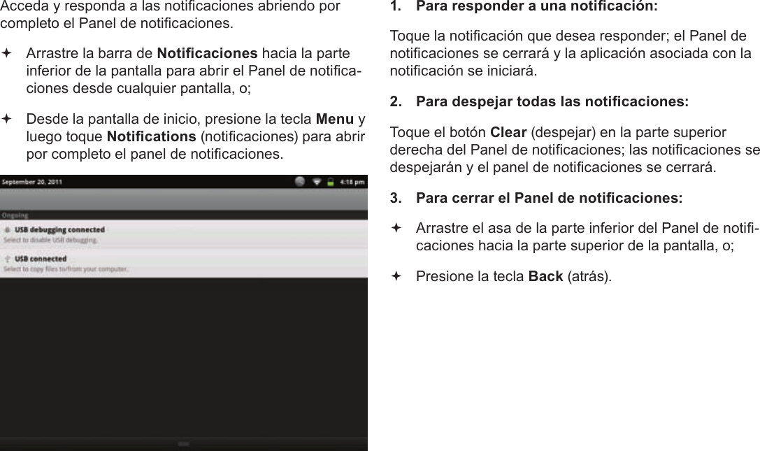 EspañolPage 61  Para EmpezarAcceda y responda a las noticaciones abriendo por completo el Panel de noticaciones. Arrastre la barra de Noticaciones hacia la parte inferior de la pantalla para abrir el Panel de notica-ciones desde cualquier pantalla, o; Desde la pantalla de inicio, presione la tecla Menu y luego toque Notications (noticaciones) para abrir por completo el panel de noticaciones.1.  Para responder a una noticación:Toque la noticación que desea responder; el Panel de noticaciones se cerrará y la aplicación asociada con la noticación se iniciará.2.  Para despejar todas las noticaciones:Toque el botón Clear (despejar) en la parte superior derecha del Panel de noticaciones; las noticaciones se despejarán y el panel de noticaciones se cerrará.3.  Para cerrar el Panel de noticaciones: Arrastre el asa de la parte inferior del Panel de noti-caciones hacia la parte superior de la pantalla, o; Presione la tecla Back (atrás).