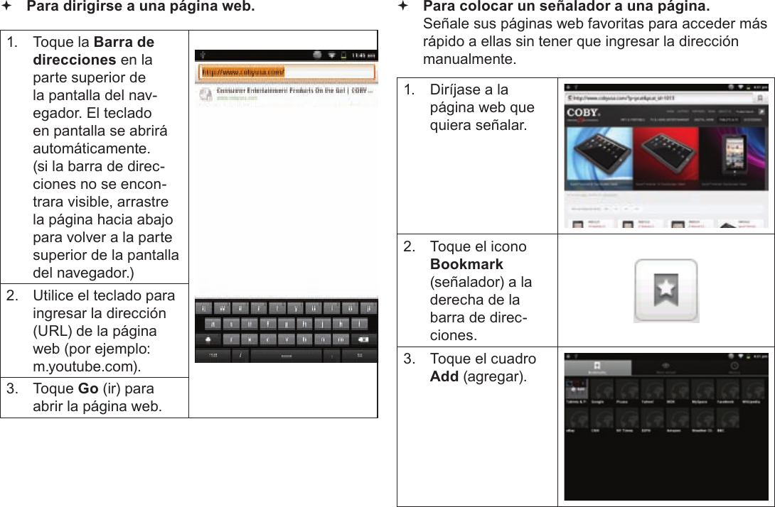 EspañolPage 66  Navegando La Web Para dirigirse a una página web.1.  Toque la Barra de direcciones en la parte superior de la pantalla del nav-egador. El teclado en pantalla se abrirá automáticamente. (si la barra de direc-ciones no se encon-trara visible, arrastre la página hacia abajo para volver a la parte superior de la pantalla del navegador.)2.  Utilice el teclado para ingresar la dirección (URL) de la página web (por ejemplo: m.youtube.com).3. Toque Go (ir) para abrir la página web. Para colocar un señalador a una página.  Señale sus páginas web favoritas para acceder más rápido a ellas sin tener que ingresar la dirección manualmente.1.  Diríjase a la página web que quiera señalar.2.  Toque el icono Bookmark (señalador) a la derecha de la barra de direc-ciones.3.  Toque el cuadro Add (agregar).