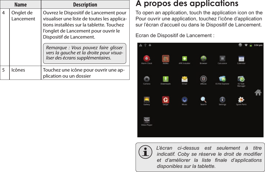 FrançaisPage 99  Pour DémarrerName Description4 Onglet de LancementOuvrez le Dispositif de Lancement pour visualiser une liste de toutes les applica-tions installées sur la tablette. Touchez l’onglet de Lancement pour ouvrir le Dispositif de Lancement.Remarque  :  Vous  pouvez  faire  glisser vers la gauche et la droite pour visua-liser des écrans supplémentaires.5Icônes Touchez une icône pour ouvrir une ap-plication ou un dossierTo open an application, touch the application icon on the Pour ouvrir une application, touchez l’icône d’application sur l’écran d’accueil ou dans le Dispositif de Lancement.Ecran de Dispositif de Lancement : L’ é c r a n ci-dessusestseulement à titreindicatif.Cobyseréserveledroitdemodieret d’améliorerlalistenaled’applicationsdisponiblessurlatablette.