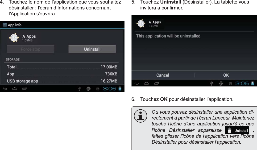 Français Page 112  Gestion Des Applications 7RXFKH]OHQRPGHO¶DSSOLFDWLRQTXHYRXVVRXKDLWH]désinstaller ; l’écran d’Informations concernant l’Application s’ouvrira.5. Touchez Uninstall&apos;pVLQVWDOOHU/DWDEOHWWHYRXVLQYLWHUDjFRQ¿UPHU6. Touchez OK pour désinstaller l’application.  Ou vous pouvez désinstaller une application di-rectement à partir de l’écran Lanceur. Maintenez touché l’icône d’une application jusqu’à ce que l’icône Désinstaller apparaisse   , faites glisser l’icône de l’application vers l’icône Désinstaller pour désinstaller l’application. 