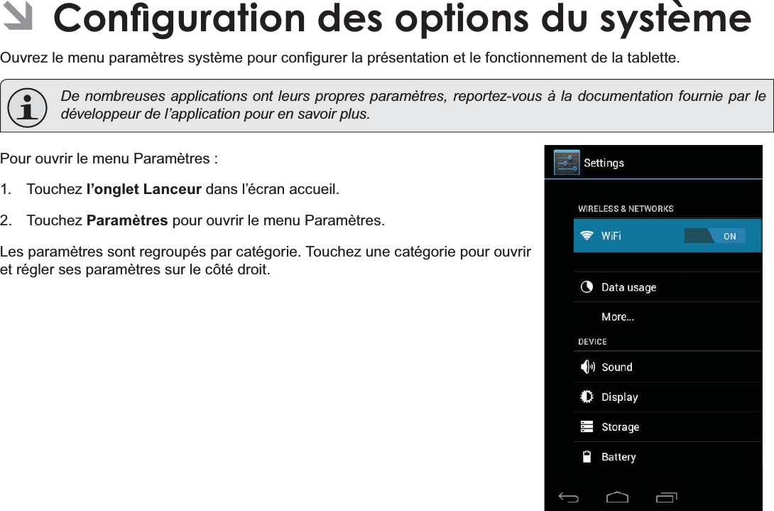 FrançaisPage 115 &amp;RQÀJXUDWLRQ&apos;HV2SWLRQV&apos;X6\VWqPH Â&amp;RQÀJXUDWLRQGHVRSWLRQVGXV\VWqPH2XYUH]OHPHQXSDUDPqWUHVV\VWqPHSRXUFRQ¿JXUHUODSUpVHQWDWLRQHWOHIRQFWLRQQHPHQWGHODWDEOHWWH  De nombreuses applications ont leurs propres paramètres, reportez-vous à la documentation fournie par le développeur de l’application pour en savoir plus.3RXURXYULUOHPHQX3DUDPqWUHV Touchez l’onglet Lanceur dans l’écran accueil. Touchez ParamètresSRXURXYULUOHPHQX3DUDPqWUHV/HVSDUDPqWUHVVRQWUHJURXSpVSDUFDWpJRULH7RXFKH]XQHFDWpJRULHSRXURXYULUHWUpJOHUVHVSDUDPqWUHVVXUOHF{WpGURLW