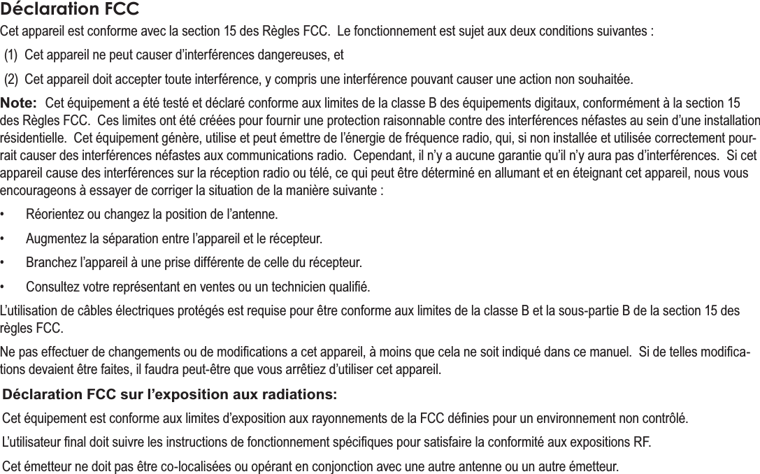 FrançaisPage 119  Notices De SûretéDéclaration FCC&amp;HWDSSDUHLOHVWFRQIRUPHDYHFODVHFWLRQGHV5qJOHV)&amp;&amp;/HIRQFWLRQQHPHQWHVWVXMHWDX[GHX[FRQGLWLRQVVXLYDQWHV &amp;HWDSSDUHLOQHSHXWFDXVHUG¶LQWHUIpUHQFHVGDQJHUHXVHVHW &amp;HWDSSDUHLOGRLWDFFHSWHUWRXWHLQWHUIpUHQFH\FRPSULVXQHLQWHUIpUHQFHSRXYDQWFDXVHUXQHDFWLRQQRQVRXKDLWpHNote:  &amp;HWpTXLSHPHQWDpWpWHVWpHWGpFODUpFRQIRUPHDX[OLPLWHVGHODFODVVH%GHVpTXLSHPHQWVGLJLWDX[FRQIRUPpPHQWjODVHFWLRQGHV5qJOHV)&amp;&amp;&amp;HVOLPLWHVRQWpWpFUppHVSRXUIRXUQLUXQHSURWHFWLRQUDLVRQQDEOHFRQWUHGHVLQWHUIpUHQFHVQpIDVWHVDXVHLQG¶XQHLQVWDOODWLRQUpVLGHQWLHOOH&amp;HWpTXLSHPHQWJpQqUHXWLOLVHHWSHXWpPHWWUHGHO¶pQHUJLHGHIUpTXHQFHUDGLRTXLVLQRQLQVWDOOpHHWXWLOLVpHFRUUHFWHPHQWSRXU-UDLWFDXVHUGHVLQWHUIpUHQFHVQpIDVWHVDX[FRPPXQLFDWLRQVUDGLR&amp;HSHQGDQWLOQ¶\DDXFXQHJDUDQWLHTX¶LOQ¶\DXUDSDVG¶LQWHUIpUHQFHV6LFHWDSSDUHLOFDXVHGHVLQWHUIpUHQFHVVXUODUpFHSWLRQUDGLRRXWpOpFHTXLSHXWrWUHGpWHUPLQpHQDOOXPDQWHWHQpWHLJQDQWFHWDSSDUHLOQRXVYRXVHQFRXUDJHRQVjHVVD\HUGHFRUULJHUODVLWXDWLRQGHODPDQLqUHVXLYDQWH 5pRULHQWH]RXFKDQJH]ODSRVLWLRQGHO¶DQWHQQH $XJPHQWH]ODVpSDUDWLRQHQWUHO¶DSSDUHLOHWOHUpFHSWHXU %UDQFKH]O¶DSSDUHLOjXQHSULVHGLIIpUHQWHGHFHOOHGXUpFHSWHXU &amp;RQVXOWH]YRWUHUHSUpVHQWDQWHQYHQWHVRXXQWHFKQLFLHQTXDOL¿p/¶XWLOLVDWLRQGHFkEOHVpOHFWULTXHVSURWpJpVHVWUHTXLVHSRXUrWUHFRQIRUPHDX[OLPLWHVGHODFODVVH%HWODVRXVSDUWLH%GHODVHFWLRQGHVUqJOHV)&amp;&amp;1HSDVHIIHFWXHUGHFKDQJHPHQWVRXGHPRGL¿FDWLRQVDFHWDSSDUHLOjPRLQVTXHFHODQHVRLWLQGLTXpGDQVFHPDQXHO6LGHWHOOHVPRGL¿FD-WLRQVGHYDLHQWrWUHIDLWHVLOIDXGUDSHXWrWUHTXHYRXVDUUrWLH]G¶XWLOLVHUFHWDSSDUHLODéclaration FCC sur l’exposition aux radiations: &amp;HWpTXLSHPHQWHVWFRQIRUPHDX[OLPLWHVG¶H[SRVLWLRQDX[UD\RQQHPHQWVGHOD)&amp;&amp;Gp¿QLHVSRXUXQHQYLURQQHPHQWQRQFRQWU{Op/¶XWLOLVDWHXU¿QDOGRLWVXLYUHOHVLQVWUXFWLRQVGHIRQFWLRQQHPHQWVSpFL¿TXHVSRXUVDWLVIDLUHODFRQIRUPLWpDX[H[SRVLWLRQV5)&amp;HWpPHWWHXUQHGRLWSDVrWUHFRORFDOLVpHVRXRSpUDQWHQFRQMRQFWLRQDYHFXQHDXWUHDQWHQQHRXXQDXWUHpPHWWHXU