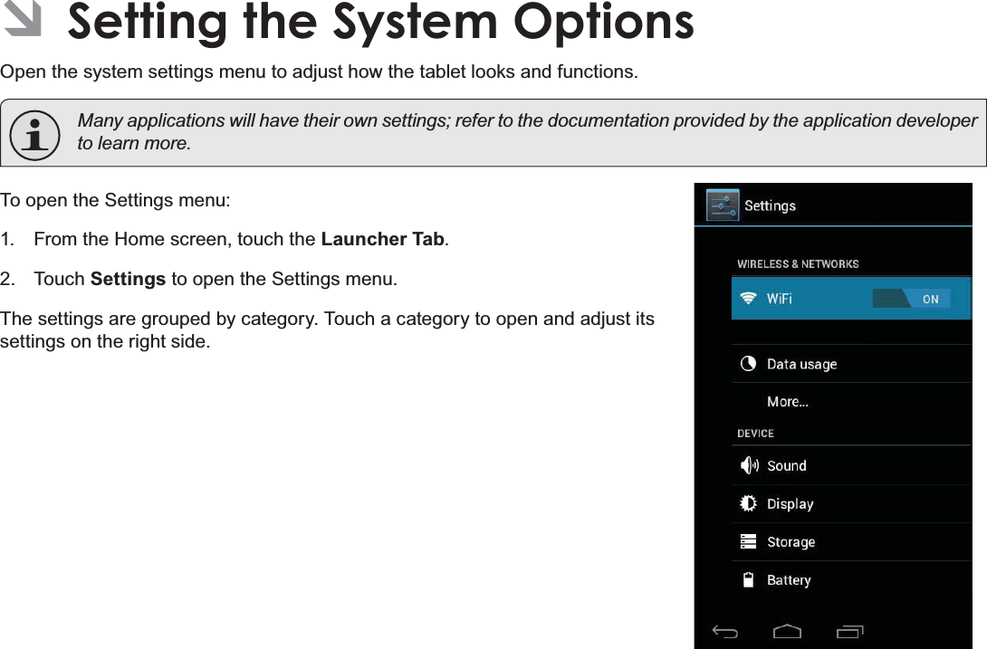 Page 34  Setting The System OptionsEnglish ÂSetting the System OptionsOpen the system settings menu to adjust how the tablet looks and functions. 0DQ\DSSOLFDWLRQVZLOOKDYHWKHLURZQVHWWLQJVUHIHUWRWKHGRFXPHQWDWLRQSURYLGHGE\WKHDSSOLFDWLRQGHYHORSHUWROHDUQPRUHTo open the Settings menu:1.  From the Home screen, touch the Launcher Tab.2. Touch Settings to open the Settings menu.The settings are grouped by category. Touch a category to open and adjust its settings on the right side.