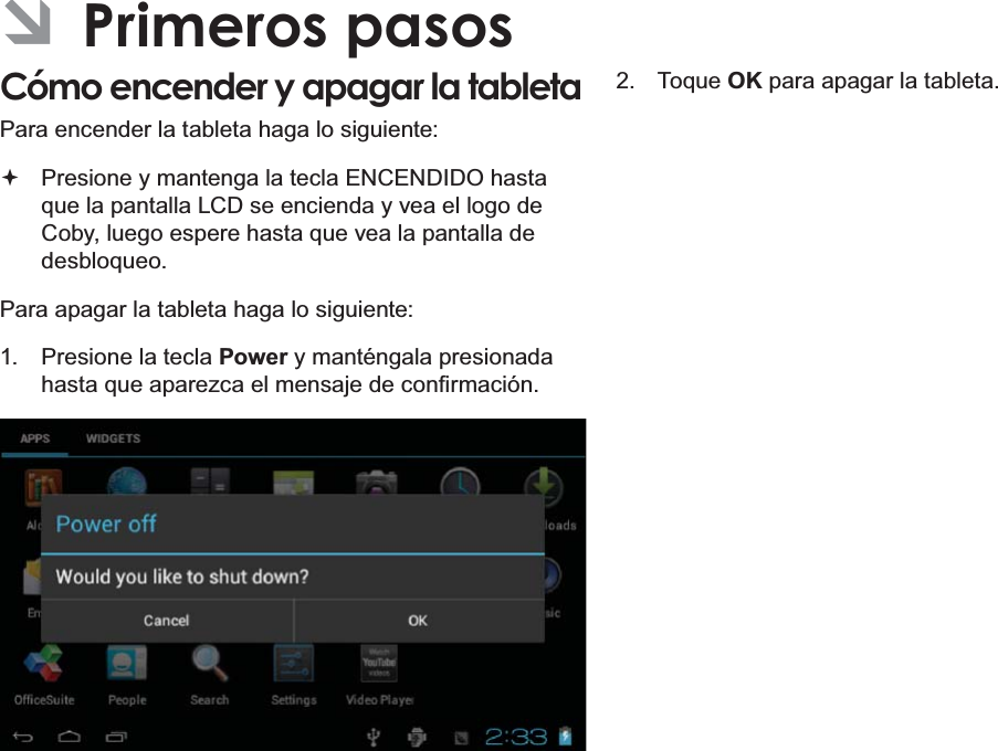 EspañolPage 52  Primeros Pasos ÂPrimeros pasosCómo encender y apagar la tableta  Para encender la tableta haga lo siguiente: Presione y mantenga la tecla ENCENDIDO hasta que la pantalla LCD se encienda y vea el logo de Coby, luego espere hasta que vea la pantalla de desbloqueo.Para apagar la tableta haga lo siguiente:1.  Presione la tecla Power y manténgala presionada KDVWDTXHDSDUH]FDHOPHQVDMHGHFRQ¿UPDFLyQ2. Toque OK para apagar la tableta.