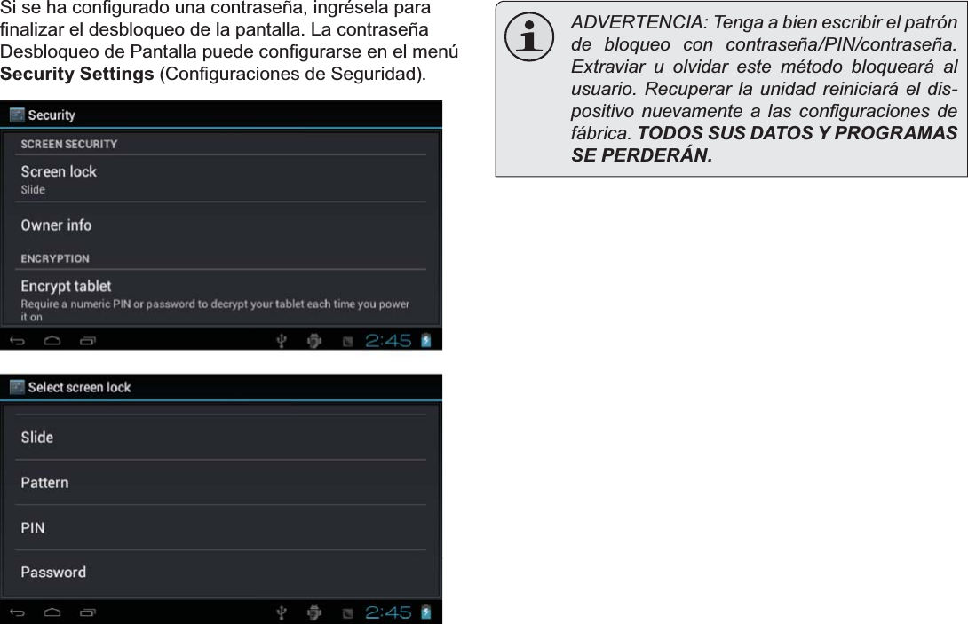 EspañolPage 54  Primeros Pasos6LVHKDFRQ¿JXUDGRXQDFRQWUDVHxDLQJUpVHODSDUD¿QDOL]DUHOGHVEORTXHRGHODSDQWDOOD/DFRQWUDVHxD&apos;HVEORTXHRGH3DQWDOODSXHGHFRQ¿JXUDUVHHQHOPHQ~Security Settings&amp;RQ¿JXUDFLRQHVGH6HJXULGDG  ADVERTENCIA: Tenga a bien escribir el patrón de bloqueo con contraseña/PIN/contraseña. Extraviar u olvidar este método bloqueará al usuario. Recuperar la unidad reiniciará el dis-SRVLWLYR QXHYDPHQWH D ODV FRQ¿JXUDFLRQHV GHfábrica. TODOS SUS DATOS Y PROGRAMAS SE PERDERÁN.