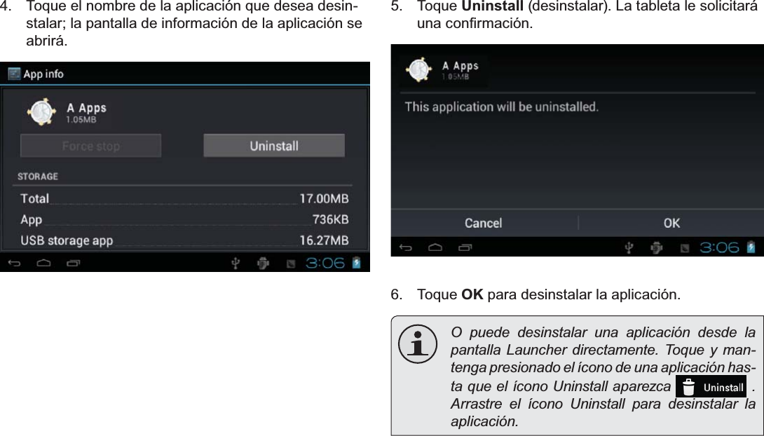 EspañolPage 71 Administración De Aplicaciones4.  Toque el nombre de la aplicación que desea desin-stalar; la pantalla de información de la aplicación se abrirá.5. Toque Uninstall (desinstalar). La tableta le solicitará XQDFRQ¿UPDFLyQ6. Toque OK para desinstalar la aplicación.  O puede desinstalar una aplicación desde la pantalla Launcher directamente. Toque y man-tenga presionado el ícono de una aplicación has-ta que el ícono Uninstall aparezca   .  Arrastre el ícono Uninstall para desinstalar la aplicación. 