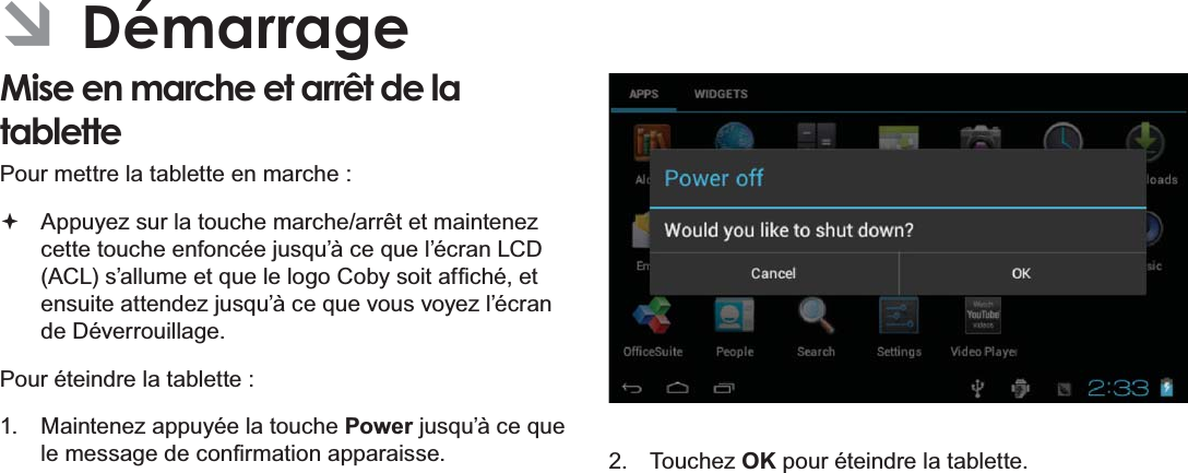 Français Page 94  Démarrage ÂDémarrageMise en marche et arrêt de la tablette  Pour mettre la tablette en marche : $SSX\H]VXUODWRXFKHPDUFKHDUUrWHWPDLQWHQH]FHWWHWRXFKHHQIRQFpHMXVTX¶jFHTXHO¶pFUDQ/&amp;&apos;$&amp;/V¶DOOXPHHWTXHOHORJR&amp;RE\VRLWDI¿FKpHWHQVXLWHDWWHQGH]MXVTX¶jFHTXHYRXVYR\H]O¶pFUDQde Déverrouillage.Pour éteindre la tablette : 0DLQWHQH]DSSX\pHODWRXFKHPowerMXVTX¶jFHTXHOHPHVVDJHGHFRQ¿UPDWLRQDSSDUDLVVH  Touchez OK pour éteindre la tablette.