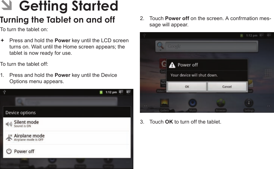 Page 12  Getting StartedEnglishÂTo turn the tablet on: Press and hold the Power key until the LCD screen turns on. Wait until the Home screen appears; the tablet is now ready for use.To turn the tablet off:1.  Press and hold the Power key until the Device Options menu appears.2. Touch Power off on the screen. A confrmation mes-sage will appear.3. Touch OK to turn off the tablet.