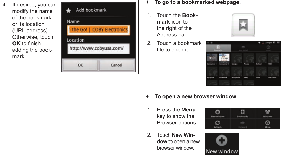 Page 25  Browsing The WebEnglish4.  If desired, you can modify the name of the bookmark or its location (URL address). Otherwise, touch OK to nish adding the book-mark. To go to a bookmarked webpage. 1.  Touch the Book-mark icon to the right of the Address bar.2.  Touch a bookmark tile to open it. To open a new browser window.1.  Press the Menu key to show the Browser options.2. Touch New Win-dow to open a new browser window.