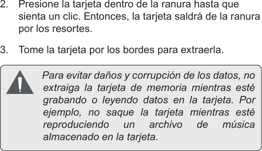 Page 50  Conozca La Tableta Coby KyrosEspañol2.  Presione la tarjeta dentro de la ranura hasta que sienta un clic. Entonces, la tarjeta saldrá de la ranura por los resortes.3.  Tome la tarjeta por los bordes para extraerla. Paraevitardañosycorrupcióndelosdatos,noextraigalatarjetadememoriamientrasestégrabando o leyendodatosenlatarjeta.Porejemplo,nosaquelatarjetamientrasestéreproduciendo unarchivodemúsicaalmacenadoenlatarjeta.