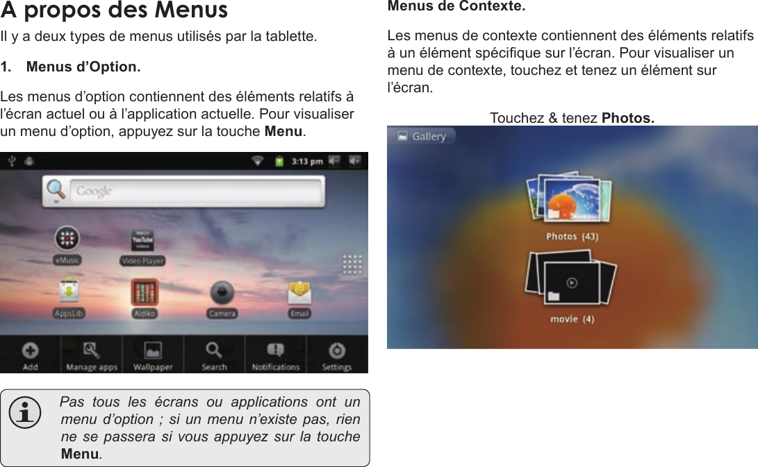 Français Page 102  Pour DémarrerAÂproposÂdesÂMenusIl y a deux types de menus utilisés par la tablette.1. Menus d’Option. Les menus d’option contiennent des éléments relatifs à l’écran actuel ou à l’application actuelle. Pour visualiser un menu d’option, appuyez sur la touche Menu. Pastouslesécransouapplications ont unmenud’option;siunmenun’existepas,rienne sepasserasivousappuyezsurlatoucheMenu.Menus de Contexte.Les menus de contexte contiennent des éléments relatifs à un élément spécique sur l’écran. Pour visualiser un menu de contexte, touchez et tenez un élément sur l’écran.Touchez &amp; tenez Photos.