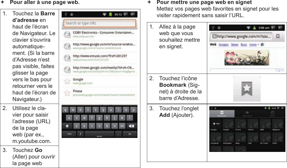 FrançaisPage 109  Naviguer Sur Le Web Pour aller à une page web.1.  Touchez la Barre d’adresse en haut de l’écran de Navigateur. Le clavier s’ouvrira automatique-ment. (Si la barre d’Adresse n’est pas visible, faites glisser la page vers le bas pour retourner vers le haut de l’écran de Navigateur.)2.  Utilisez le cla-vier pour saisir l’adresse (URL) de la page web (par ex., m.youtube.com.3. Touchez Go (Aller) pour ouvrir la page web Pour mettre une page web en signet  Mettez vos pages web favorites en signet pour les visiter rapidement sans saisir l’URL.1.  Allez à la page web que vous souhaitez mettre en signet.2.  Touchez l’icône Bookmark (Sig-net) à droite de la barre d’Adresse.3.  Touchez l’onglet  Add (Ajouter).