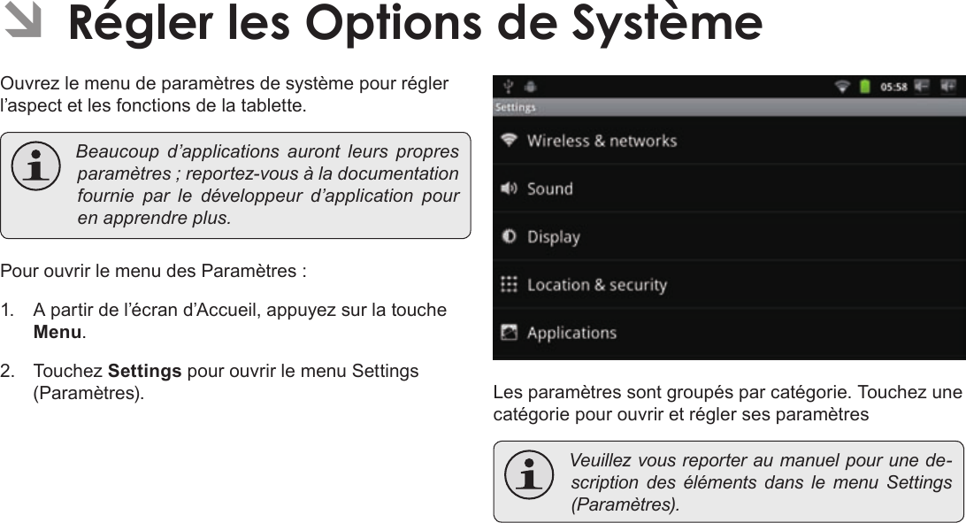 FrançaisPage 119  Régler Les Options De SystèmeÂÂRéglerÂlesÂOptionsÂdeÂSystèmeOuvrez le menu de paramètres de système pour régler l’aspect et les fonctions de la tablette. Beaucoupd’applicationsaurontleurspropresparamètres;reportez-vousàladocumentationfournie par ledéveloppeurd’applicationpourenapprendreplus.Pour ouvrir le menu des Paramètres :1.  A partir de l’écran d’Accueil, appuyez sur la touche Menu.2. Touchez Settings pour ouvrir le menu Settings (Paramètres). Les paramètres sont groupés par catégorie. Touchez une catégorie pour ouvrir et régler ses paramètres Veuillezvousreporteraumanuelpourunede-scriptiondesélémentsdanslemenuSettings(Paramètres).