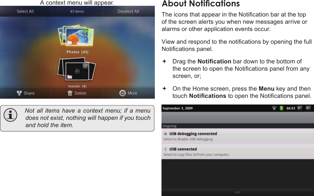 Page 20  Getting StartedEnglishA context menu will appear. Notallitemshaveacontextmenu;ifamenudoesnotexist,nothingwillhappenifyoutouchandholdtheitem.AboutÂNoticationsThe icons that appear in the Notication bar at the top of the screen alerts you when new messages arrive or alarms or other application events occur. View and respond to the notications by opening the full Notications panel.  Drag the Notication bar down to the bottom of the screen to open the Notications panel from any screen, or; On the Home screen, press the Menu key and then touch Notications to open the Notications panel.