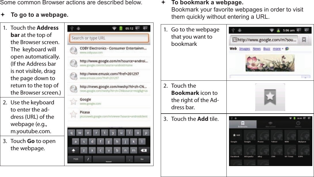 Page 26  Browsing The WebEnglishSome common Browser actions are described below. To go to a webpage.1.  Touch the Address bar at the top of the Browser screen. The  keyboard will open automatically. (If the Address bar is not visible, drag the page down to return to the top of the Browser screen.)2.  Use the keyboard to enter the ad-dress (URL) of the webpage (e.g., m.youtube.com.3. Touch Go to open the webpage. To bookmark a webpage. Bookmark your favorite webpages in order to visit them quickly without entering a URL.1.  Go to the webpage that you want to bookmark2.  Touch the  Bookmark icon to the right of the Ad-dress bar.3.  Touch the Add tile.