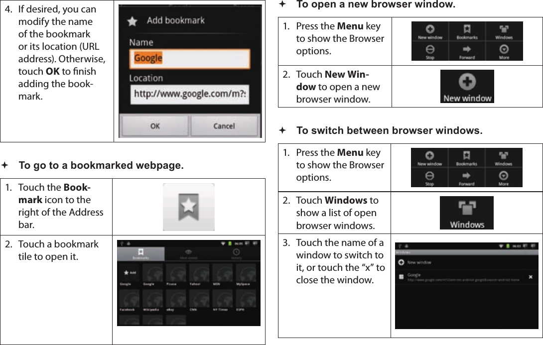 Page 27  Browsing The WebEnglish4.  If desired, you can modify the name of the bookmark or its location (URL address). Otherwise, touch OK to nish adding the book-mark. To go to a bookmarked webpage.1.  Touch the Book-mark icon to the right of the Address bar.2.  Touch a bookmark tile to open it. To open a new browser window.1.  Press the Menu key to show the Browser options.2. Touch New Win-dow to open a new browser window. To switch between browser windows.1.  Press the Menu key to show the Browser options.2. Touch Windows to show a list of open browser windows.3.  Touch the name of a window to switch to it, or touch the “x” to close the window.