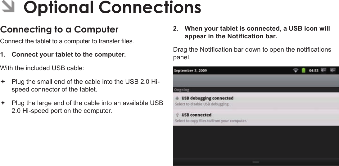 Page 31  Optional ConnectionsEnglishÂÂOptionalÂConnectionsConnectingÂtoÂaÂComputerConnect the tablet to a computer to transfer les.1.  Connect your tablet to the computer.With the included USB cable: Plug the small end of the cable into the USB 2.0 Hi-speed connector of the tablet. Plug the large end of the cable into an available USB 2.0 Hi-speed port on the computer.2.  When your tablet is connected, a USB icon will appear in the Notication bar.Drag the Notication bar down to open the notications panel.