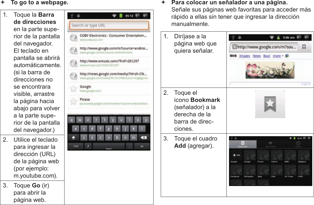 EspañolPage 66  Para Empezar To go to a webpage.1.  Toque la Barra de direcciones en la parte supe-rior de la pantalla del navegador. El teclado en pantalla se abrirá automáticamente. (si la barra de direcciones no se encontrara visible, arrastre la página hacia abajo para volver a la parte supe-rior de la pantalla del navegador.)2.  Utilice el teclado para ingresar la dirección (URL) de la página web (por ejemplo: m.youtube.com).3. Toque Go (ir) para abrir la página web. Para colocar un señalador a una página.  Señale sus páginas web favoritas para acceder más rápido a ellas sin tener que ingresar la dirección manualmente.1.  Diríjase a la página web que quiera señalar.2.  Toque el icono Bookmark (señalador) a la derecha de la barra de direc-ciones.3.  Toque el cuadro Add (agregar).