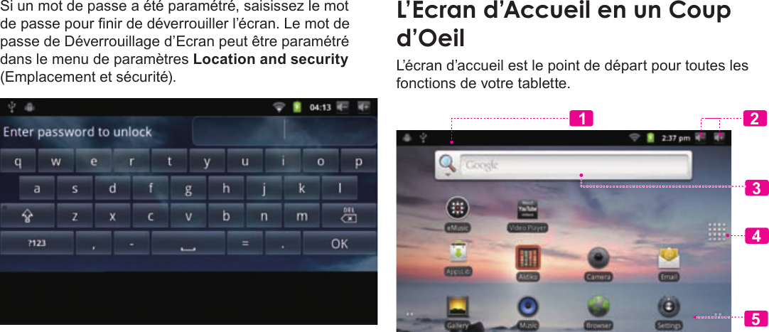 Français Page 98  Pour DémarrerSi un mot de passe a été paramétré, saisissez le mot de passe pour nir de déverrouiller l’écran. Le mot de passe de Déverrouillage d’Ecran peut être paramétré dans le menu de paramètres Location and security (Emplacement et sécurité).L’EcranÂd’AccueilÂenÂunÂCoupÂd’OeilL’écran d’accueil est le point de départ pour toutes les fonctions de votre tablette. 23451