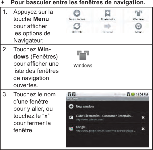 Français Page 110  Naviguer Sur Le Web Pour basculer entre les fenêtres de navigation.1.  Appuyez sur la touche Menu pour afcher les options de Navigateur.2.  Touchez Win-dows (Fenêtres) pour afcher une liste des fenêtres de navigation ouvertes.3.  Touchez le nom d’une fenêtre pour y aller, ou touchez le “x” pour fermer la fenêtre.