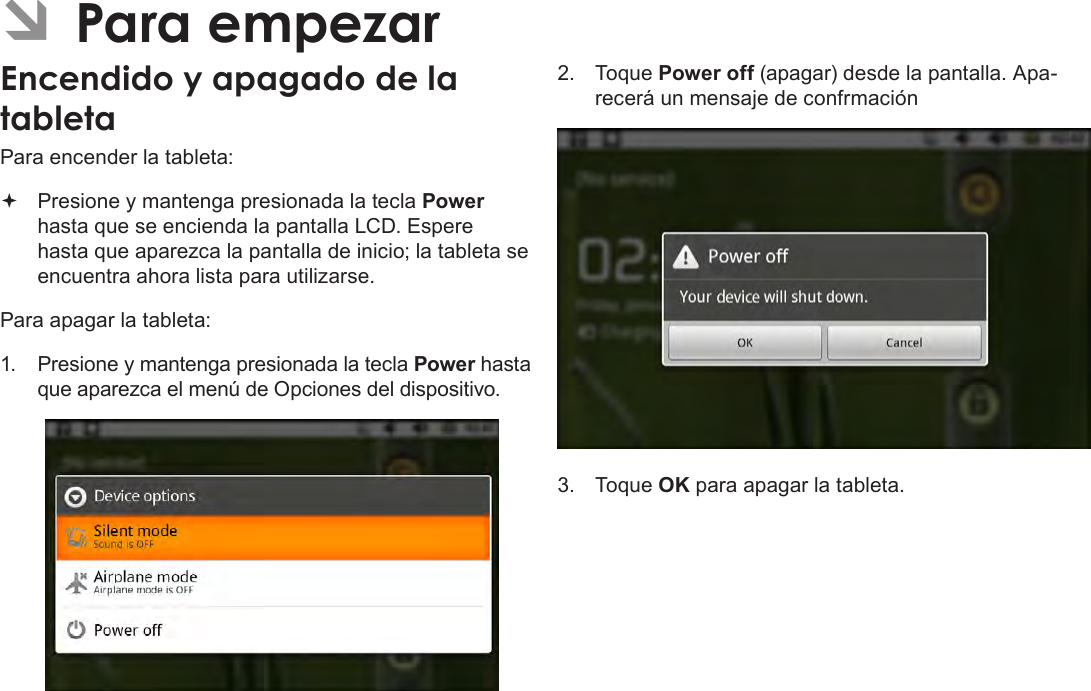 EspañolPage 53  Para Empezar ÂPara empezarEncendido y apagado de la tableta Para encender la tableta: Presione y mantenga presionada la tecla Power hasta que se encienda la pantalla LCD. Espere hasta que aparezca la pantalla de inicio; la tableta se encuentra ahora lista para utilizarse.Para apagar la tableta:1.  Presione y mantenga presionada la tecla Power hasta que aparezca el menú de Opciones del dispositivo.2.  Toque Power off (apagar) desde la pantalla. Apa-recerá un mensaje de confrmación3.  Toque OK para apagar la tableta.