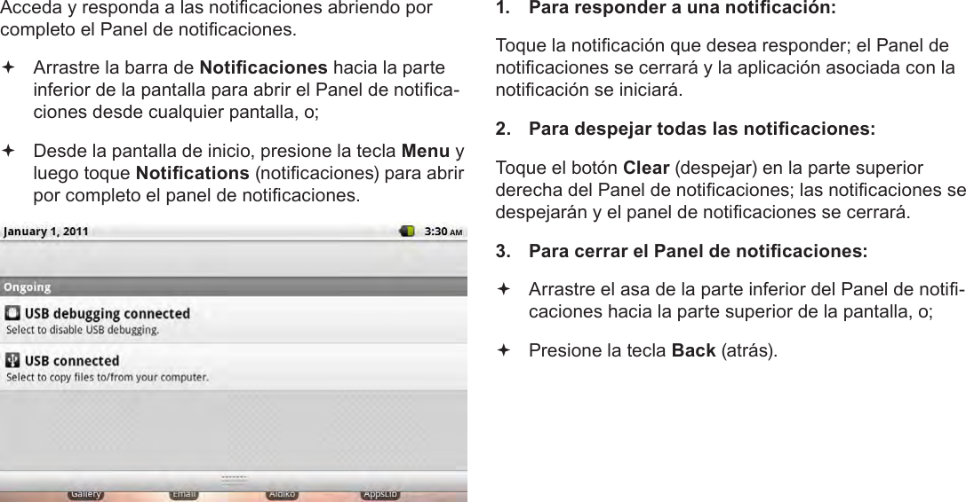 EspañolPage 61  Para EmpezarAcceda y responda a las noticaciones abriendo por completo el Panel de noticaciones. Arrastre la barra de Noticaciones hacia la parte inferior de la pantalla para abrir el Panel de notica-ciones desde cualquier pantalla, o; Desde la pantalla de inicio, presione la tecla Menu y luego toque Notications (noticaciones) para abrir por completo el panel de noticaciones.1.  Para responder a una noticación:Toque la noticación que desea responder; el Panel de noticaciones se cerrará y la aplicación asociada con la noticación se iniciará.2.  Para despejar todas las noticaciones:Toque el botón Clear (despejar) en la parte superior derecha del Panel de noticaciones; las noticaciones se despejarán y el panel de noticaciones se cerrará.3.  Para cerrar el Panel de noticaciones: Arrastre el asa de la parte inferior del Panel de noti-caciones hacia la parte superior de la pantalla, o; Presione la tecla Back (atrás).