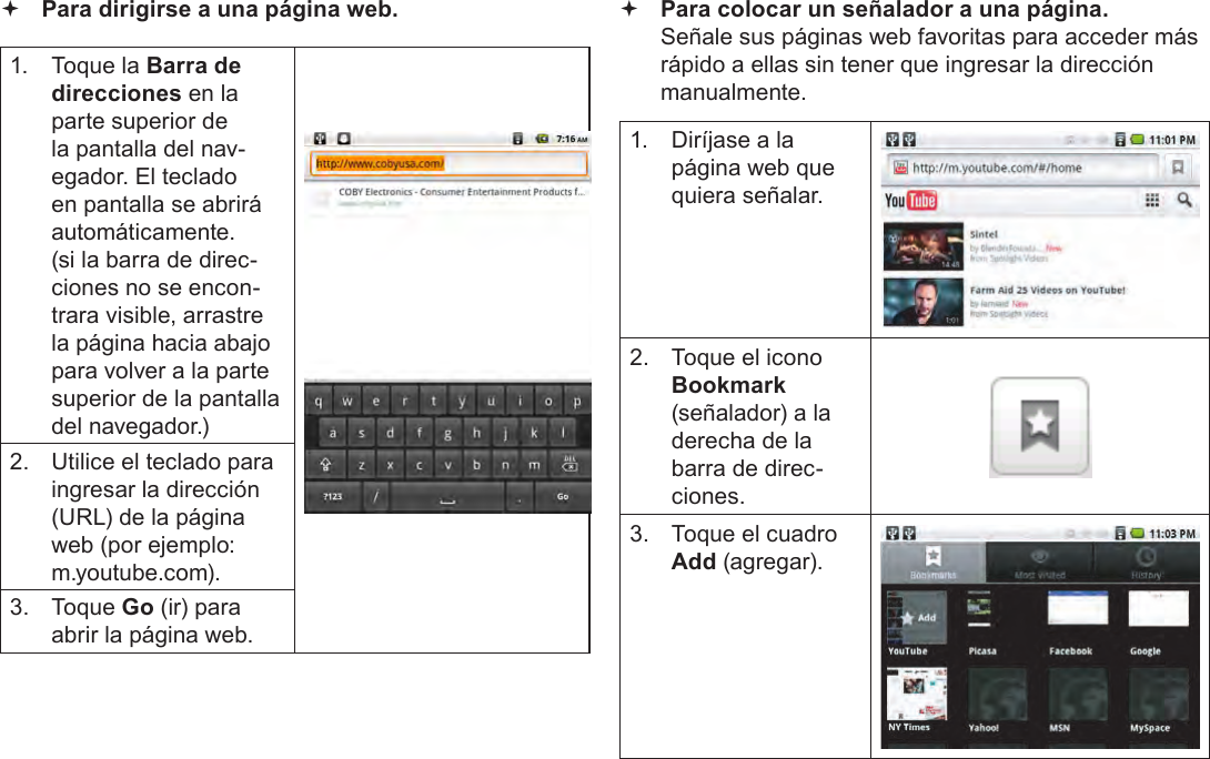 EspañolPage 66  Navegando La Web Para dirigirse a una página web.1.  Toque la Barra de direcciones en la parte superior de la pantalla del nav-egador. El teclado en pantalla se abrirá automáticamente. (si la barra de direc-ciones no se encon-trara visible, arrastre la página hacia abajo para volver a la parte superior de la pantalla del navegador.)2.  Utilice el teclado para ingresar la dirección (URL) de la página web (por ejemplo: m.youtube.com).3.  Toque Go (ir) para abrir la página web. Para colocar un señalador a una página.  Señale sus páginas web favoritas para acceder más rápido a ellas sin tener que ingresar la dirección manualmente.1.  Diríjase a la página web que quiera señalar.2.  Toque el icono Bookmark (señalador) a la derecha de la barra de direc-ciones.3.  Toque el cuadro Add (agregar).